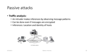 Passive attacks
• Traffic analysis:
• An intruder makes inferences by observing message patterns
• Can be done even if messages are encrypted
• Inferences: Location and identity of hosts
9/24/2017 Bakhtar University 28
 