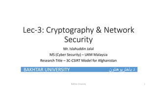 Lec-3: Cryptography & Network
Security
Mr. Islahuddin Jalal
MS (Cyber Security) – UKM Malaysia
Research Title – 3C-CSIRT Model for Afghanistan
BAKHTAR UNIVERSITY ‫باخترپوهنتون‬ ‫د‬
Bakhtar University 1
 