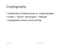Cryptography
• Combination of Greek words i.e. Crypto+Graphy
• Crypto = “Secret” and Graphy = “Writing”
• Cryptography means secret writing
10/21/2017 Bakhtar University 4
 