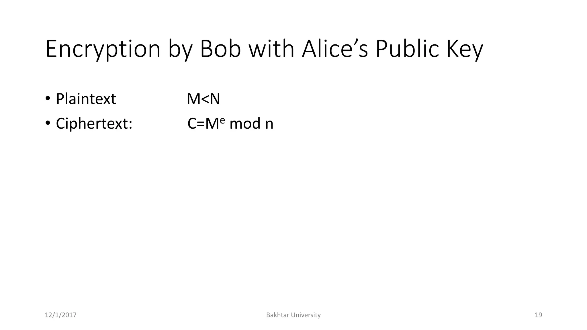 Encryption by Bob with Alice’s Public Key
• Plaintext M<N
• Ciphertext: C=Me mod n
12/1/2017 Bakhtar University 19
 