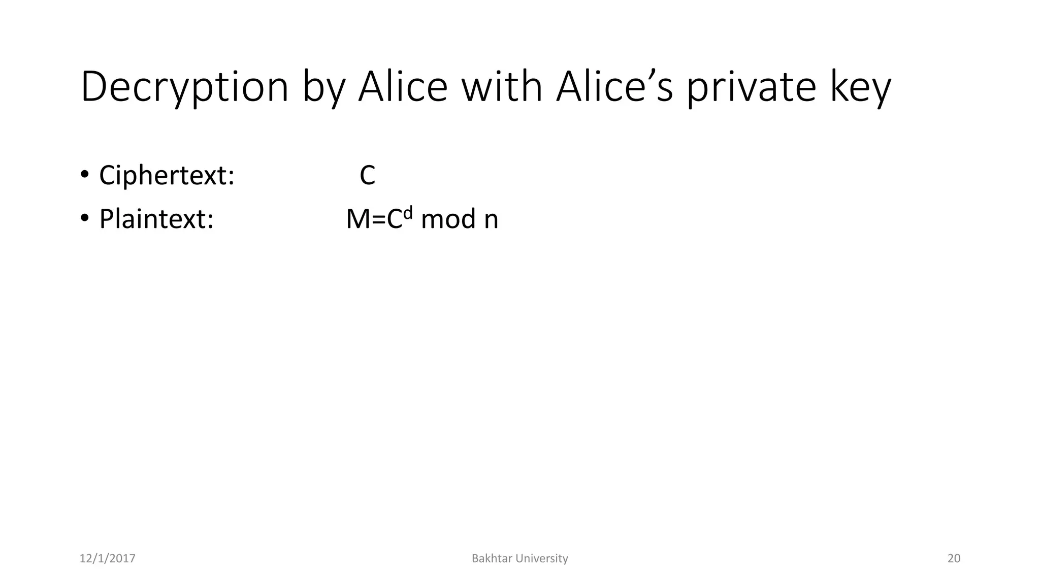 Decryption by Alice with Alice’s private key
• Ciphertext: C
• Plaintext: M=Cd mod n
12/1/2017 Bakhtar University 20
 