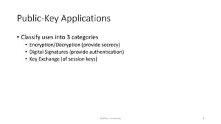 Public-Key Applications
• Classify uses into 3 categories
• Encryption/Decryption (provide secrecy)
• Digital Signatures (provide authentication)
• Key Exchange (of session keys)
Bakhtar University 8
 