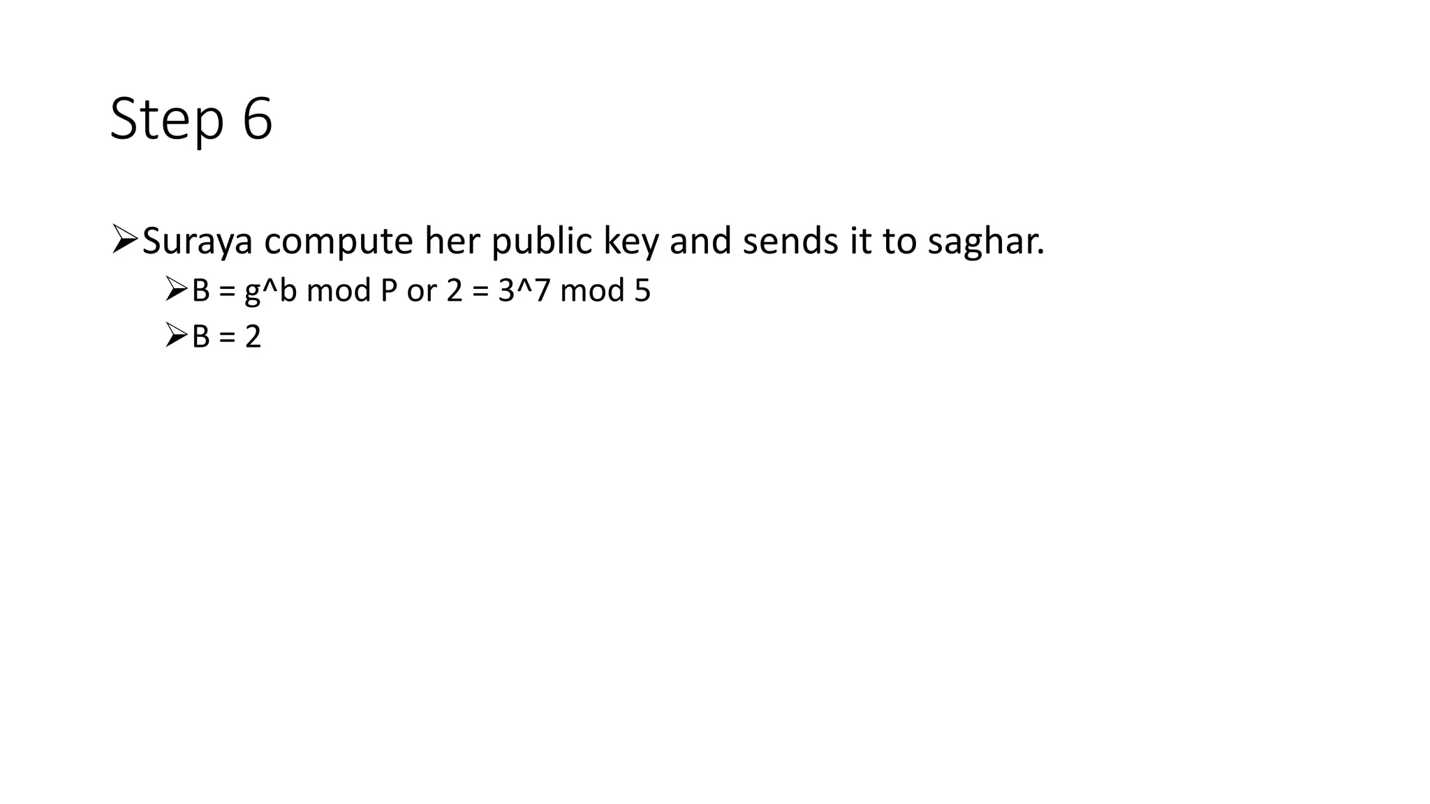 Step 6
Suraya compute her public key and sends it to saghar.
B = g^b mod P or 2 = 3^7 mod 5
B = 2
 