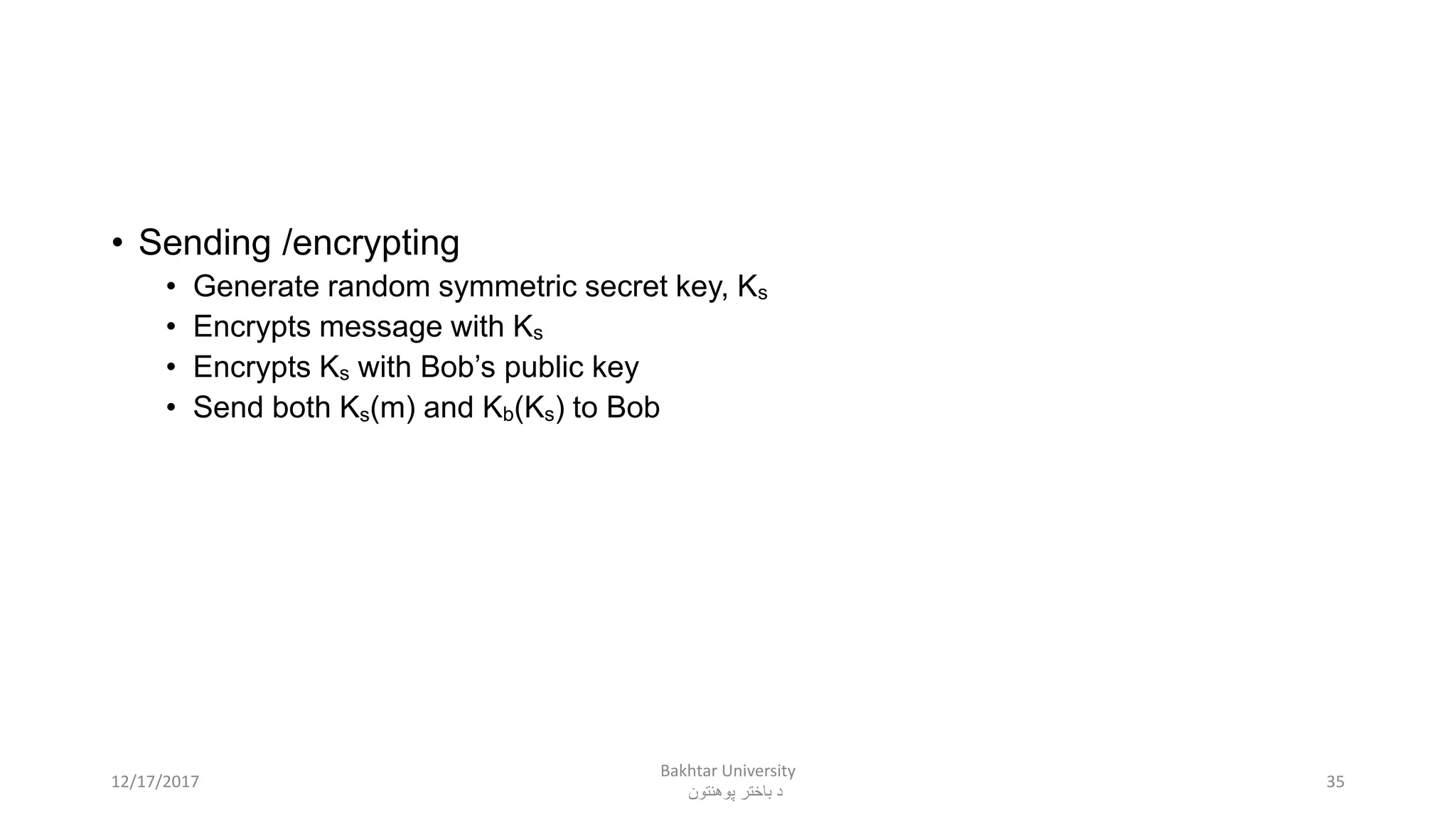 • Sending /encrypting
• Generate random symmetric secret key, Ks
• Encrypts message with Ks
• Encrypts Ks with Bob’s public key
• Send both Ks(m) and Kb(Ks) to Bob
3512/17/2017
Bakhtar University
‫پوهنتون‬ ‫باختر‬ ‫د‬
 