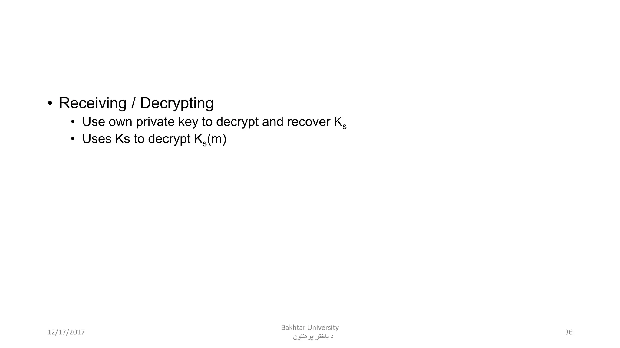 • Receiving / Decrypting
• Use own private key to decrypt and recover Ks
• Uses Ks to decrypt Ks(m)
3612/17/2017
Bakhtar University
‫پوهنتون‬ ‫باختر‬ ‫د‬
 