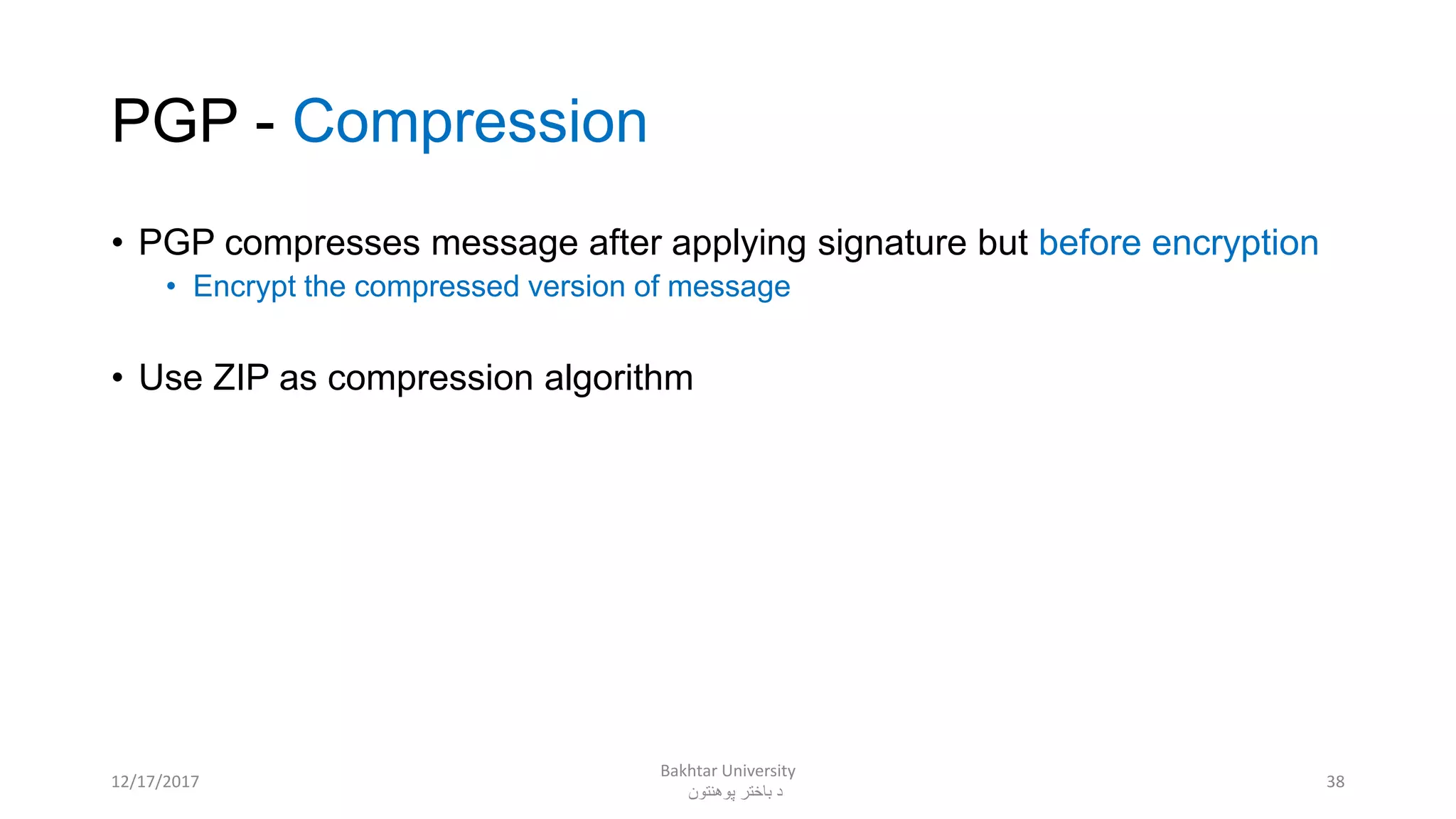 PGP - Compression
• PGP compresses message after applying signature but before encryption
• Encrypt the compressed version of message
• Use ZIP as compression algorithm
3812/17/2017
Bakhtar University
‫پوهنتون‬ ‫باختر‬ ‫د‬
 
