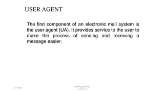 13
USER AGENT
The first component of an electronic mail system is
the user agent (UA). It provides service to the user to
make the process of sending and receiving a
message easier.
12/17/2017
Bakhtar University
‫پوهنتون‬ ‫باختر‬ ‫د‬
 
