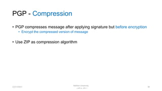 PGP - Compression
• PGP compresses message after applying signature but before encryption
• Encrypt the compressed version of message
• Use ZIP as compression algorithm
3812/17/2017
Bakhtar University
‫پوهنتون‬ ‫باختر‬ ‫د‬
 