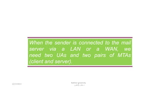 9
When the sender is connected to the mail
server via a LAN or a WAN, we
need two UAs and two pairs of MTAs
(client and server).
12/17/2017
Bakhtar University
‫پوهنتون‬ ‫باختر‬ ‫د‬
 