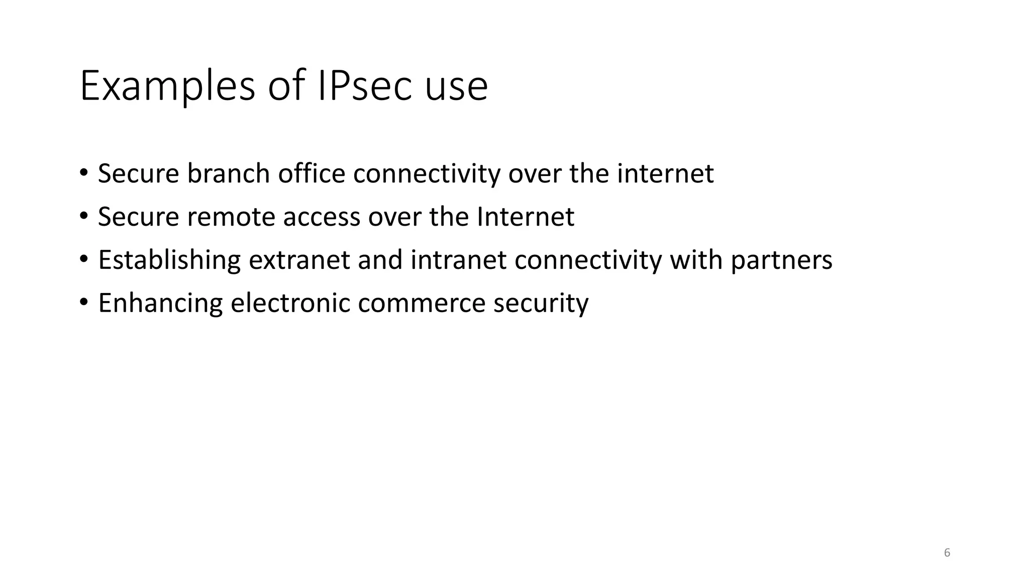 Examples of IPsec use
• Secure branch office connectivity over the internet
• Secure remote access over the Internet
• Establishing extranet and intranet connectivity with partners
• Enhancing electronic commerce security
6
 