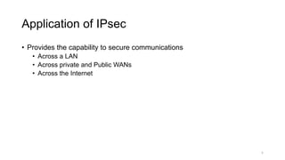 Application of IPsec
• Provides the capability to secure communications
• Across a LAN
• Across private and Public WANs
• Across the Internet
5
 