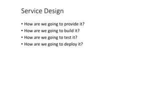 Service Design
• How are we going to provide it?
• How are we going to build it?
• How are we going to test it?
• How are we going to deploy it?
 