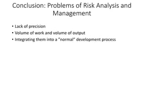 Conclusion: Problems of Risk Analysis and
Management
• Lack of precision
• Volume of work and volume of output
• Integrating them into a ”normal” development process
 