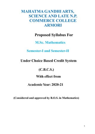 MAHATMA GANDHI ARTS,
SCIENCE AND LATE N.P.
COMMERCE COLLEGE
ARMORI
Proposed Syllabus For
M.Sc. Mathematics
Semester-I and Semester-II
Under Choice Based Credit System
(C.B.C.S.)
With effect from
AcademicYear: 2020-21
(Considered and approved by B.O.S. in Mathematics)
1
 