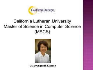 California Lutheran University Master of Science in Computer Science (MSCS) Dr. MyungsookKlassen 