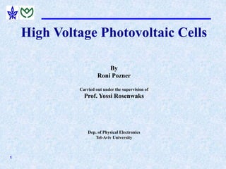 1
High Voltage Photovoltaic Cells
By
Roni Pozner
Carried out under the supervision of
Prof. Yossi Rosenwaks
Dep. of Physical Electronics
Tel-Aviv University
 