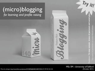 (micro)blogging
     for learning and proﬁle raising




                                                                                                                  Translation: *it may contain traces of personal and social glue
                                                                                          MSc SM - University of Salford
Photo by adesigna http://www.ﬂickr.com/photos/35723892@N00/5348747393 (CC BY-NC-SA 2.0)                     (October 2011)
 