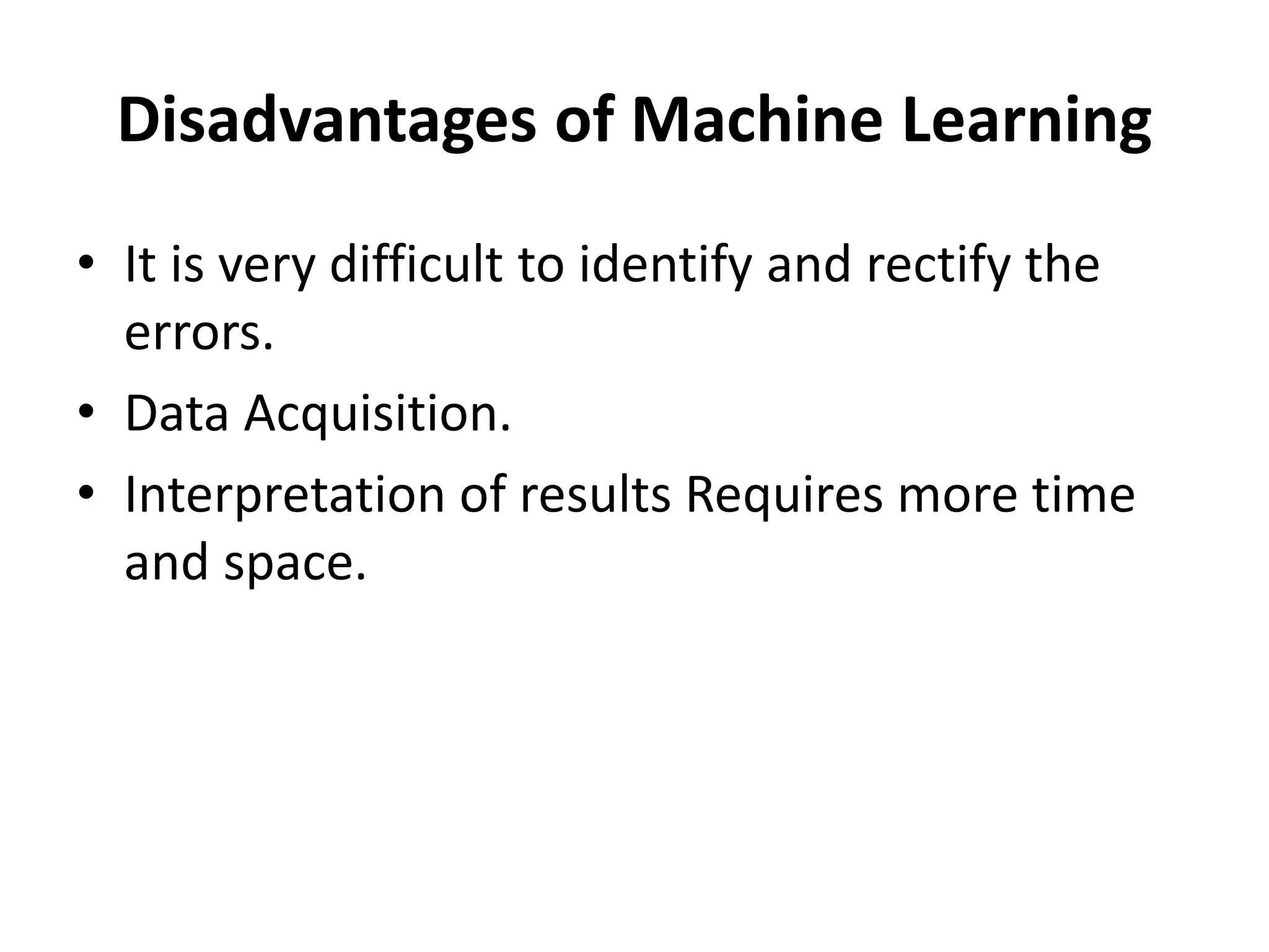 Disadvantages of Machine Learning
• It is very difficult to identify and rectify the
errors.
• Data Acquisition.
• Interpretation of results Requires more time
and space.
 