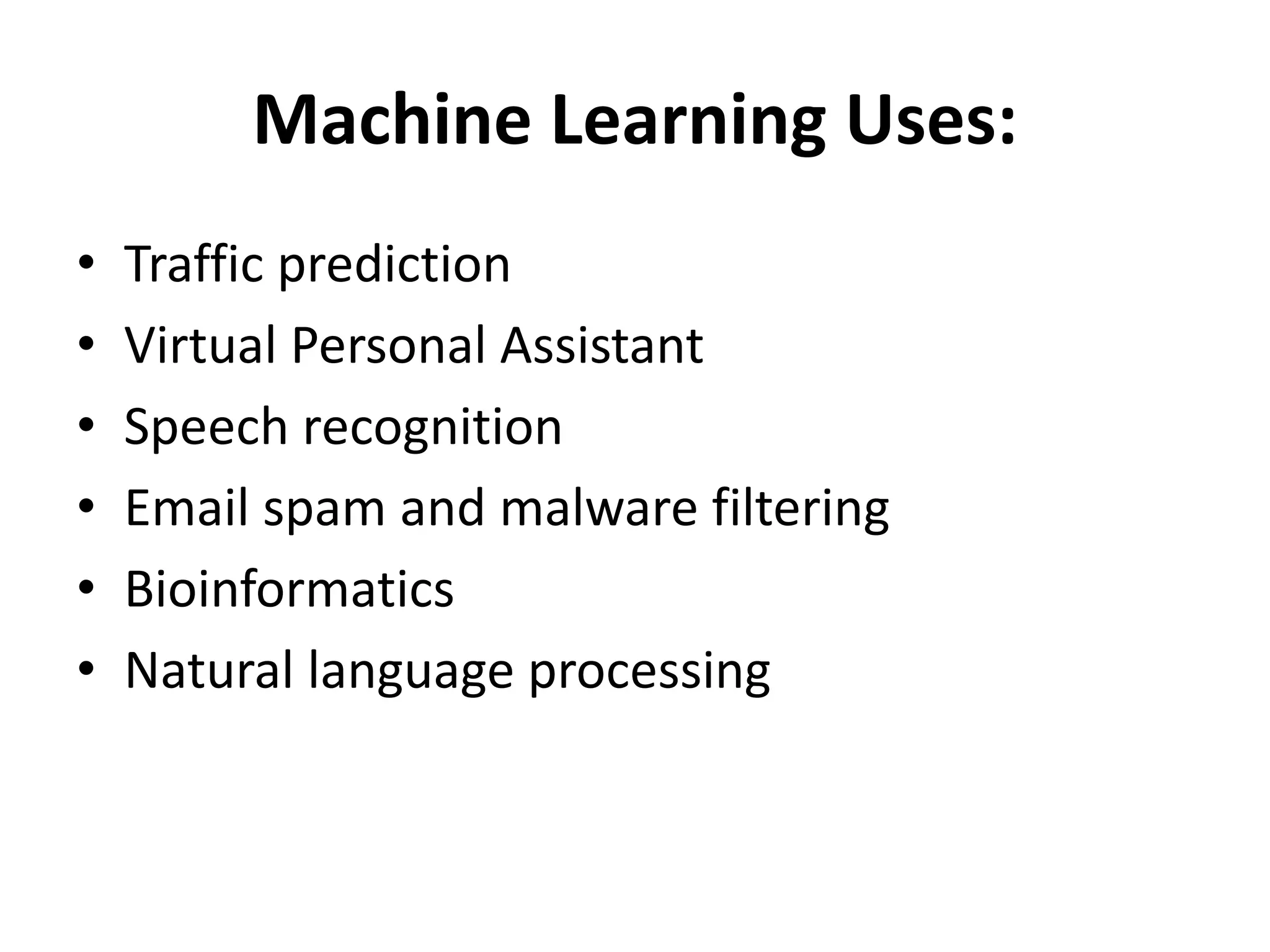 Machine Learning Uses:
• Traffic prediction
• Virtual Personal Assistant
• Speech recognition
• Email spam and malware filtering
• Bioinformatics
• Natural language processing
 