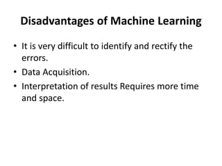 Disadvantages of Machine Learning
• It is very difficult to identify and rectify the
errors.
• Data Acquisition.
• Interpretation of results Requires more time
and space.
 