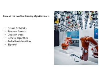 Some of the machine learning algorithms are:
• Neural Networks
• Random Forests
• Decision trees
• Genetic algorithm
• Radial basis function
• Sigmoid
 