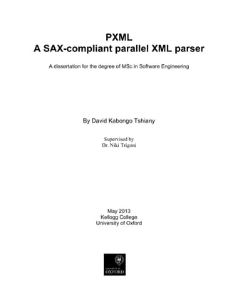 PXML
A SAX-compliant parallel XML parser
A dissertation for the degree of MSc in Software Engineering
By David Kabongo Tshiany
Supervised by
Dr. Niki Trigoni
May 2013
Kellogg College
University of Oxford
 