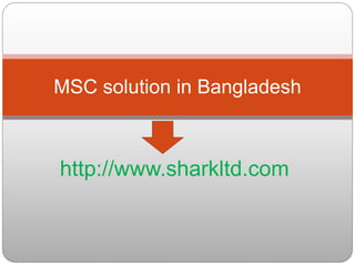 http://www.sharkltd.com
MSC solution in Bangladesh
 