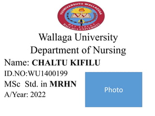 Wallaga University
Department of Nursing
Name: CHALTU KIFILU
ID.NO:WU1400199
MSc Std. in MRHN
A/Year: 2022
Photo
 