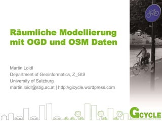 Räumliche Modellierung 
mit OGD und OSM Daten 
Martin Loidl 
Department of Geoinformatics, Z_GIS 
University of Salzburg 
martin.loidl@sbg.ac.at | http://gicycle.wordpress.com 
 