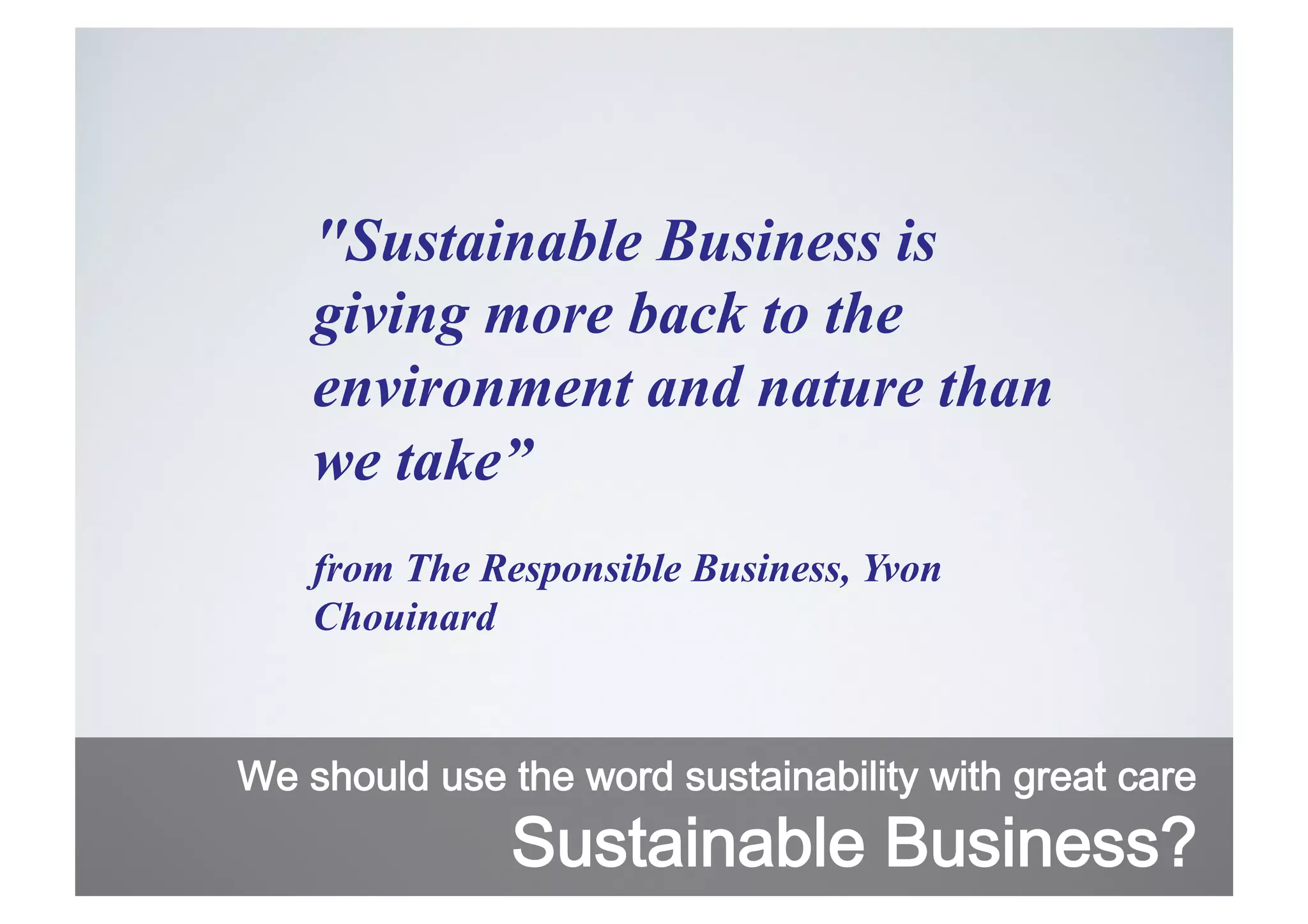 "Sustainable Business is
giving more back to the
environment and nature than
we take”
from The Responsible Business, Yvon
Chouinard

We should use the word sustainability with great care

Sustainable Business?

 