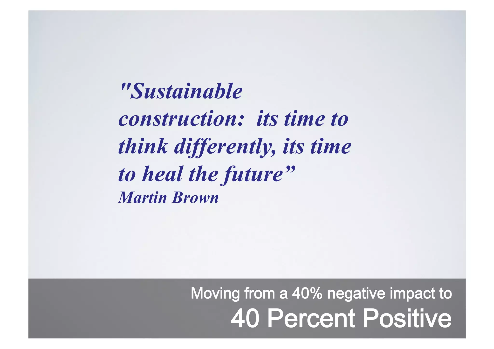 "Sustainable
construction: its time to
think differently, its time
to heal the future”
Martin Brown

Moving from a 40% negative impact to

40 Percent Positive

 