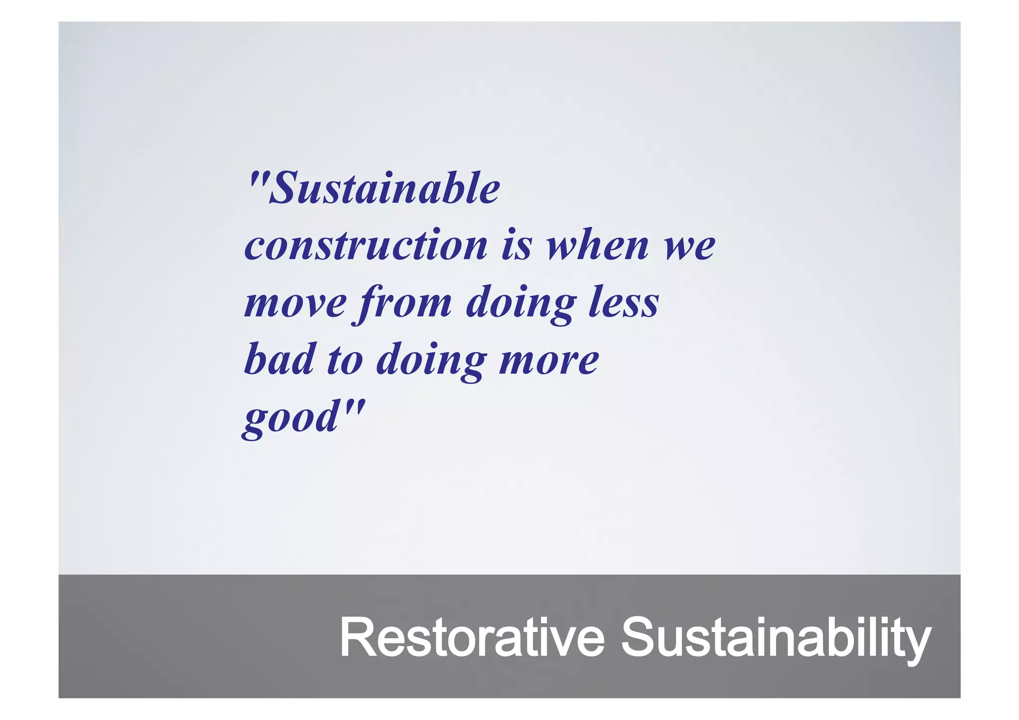 "Sustainable
construction is when we
move from doing less
bad to doing more
good"

Restorative Sustainability

 