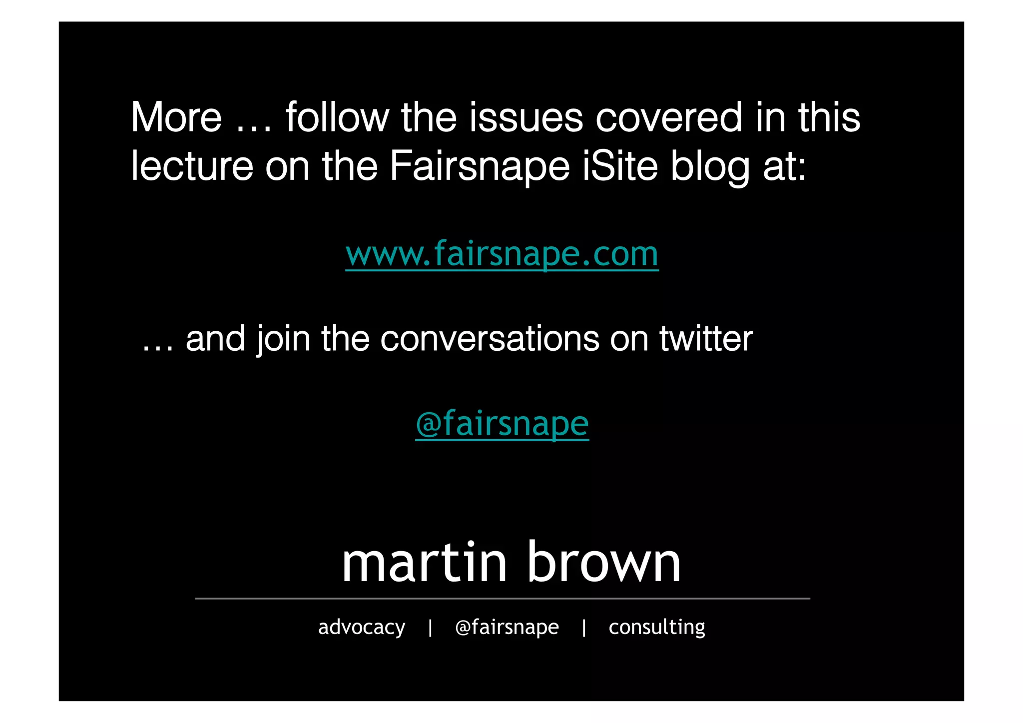 More … follow the issues covered in this
lecture on the Fairsnape iSite blog at:
www.fairsnape.com
… and join the conversations on twitter
@fairsnape

martin brown
advocacy | @fairsnape | consulting

 