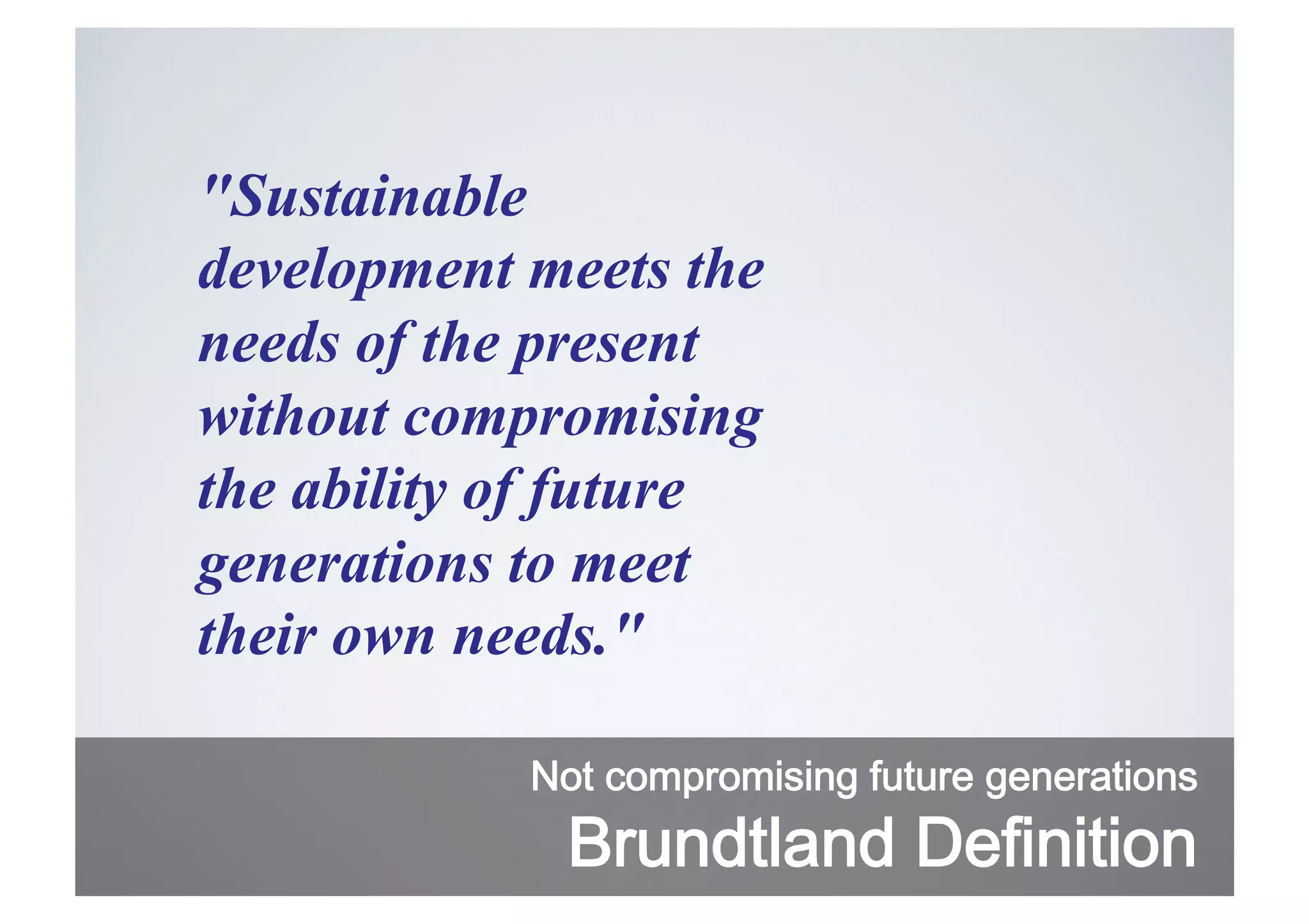 "Sustainable
development meets the
needs of the present
without compromising
the ability of future
generations to meet
their own needs."
Not compromising future generations

Brundtland Definition

 