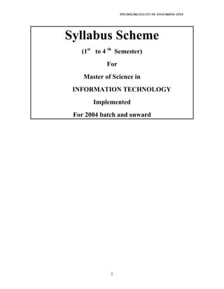 PTU/BOS/MS/210/23-08-2004/BATCH-2004




Syllabus Scheme
   (1st to 4 th Semester)
            For
    Master of Science in
 INFORMATION TECHNOLOGY
       Implemented
 For 2004 batch and onward




             1
 