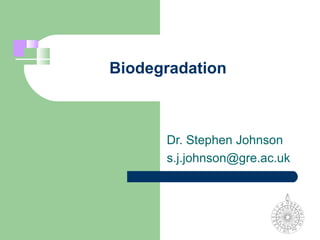 Biodegradation



      Dr. Stephen Johnson
      s.j.johnson@gre.ac.uk
 
