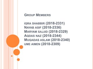 GROUP MEMBERS
IQRA SHABBIR (2018-2331)
NAYAB ASIF (2018-2336)
MARYAM SAJJID (2018-2329)
AQDAS NAZ (2018-2344)
MUQADAS ASLAM (2018-2340)
UME AIMEN (2018-2309)
 