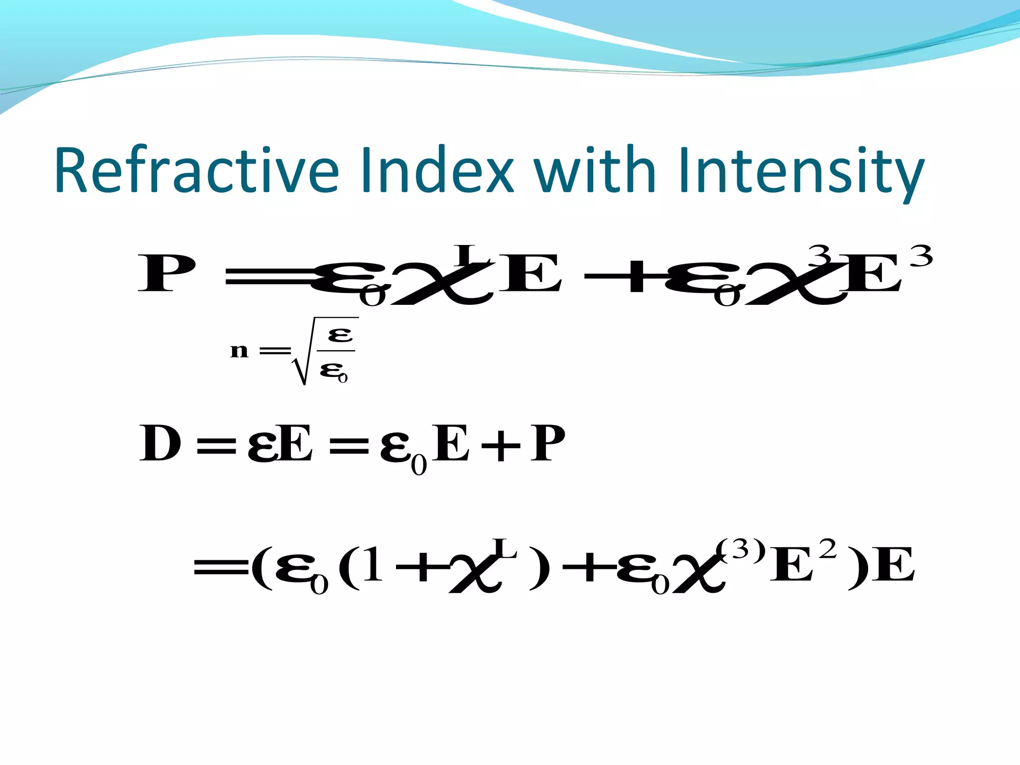 Refractive Index with Intensity
  P = 0
     εχE + 0
          εχ E  L             3   3

           ε
      n=
           ε0




   D = εE = ε0 E + P

     =( ε0 (1 +χ ) +ε0 χ E )E
                 L     ( 3)   2
 