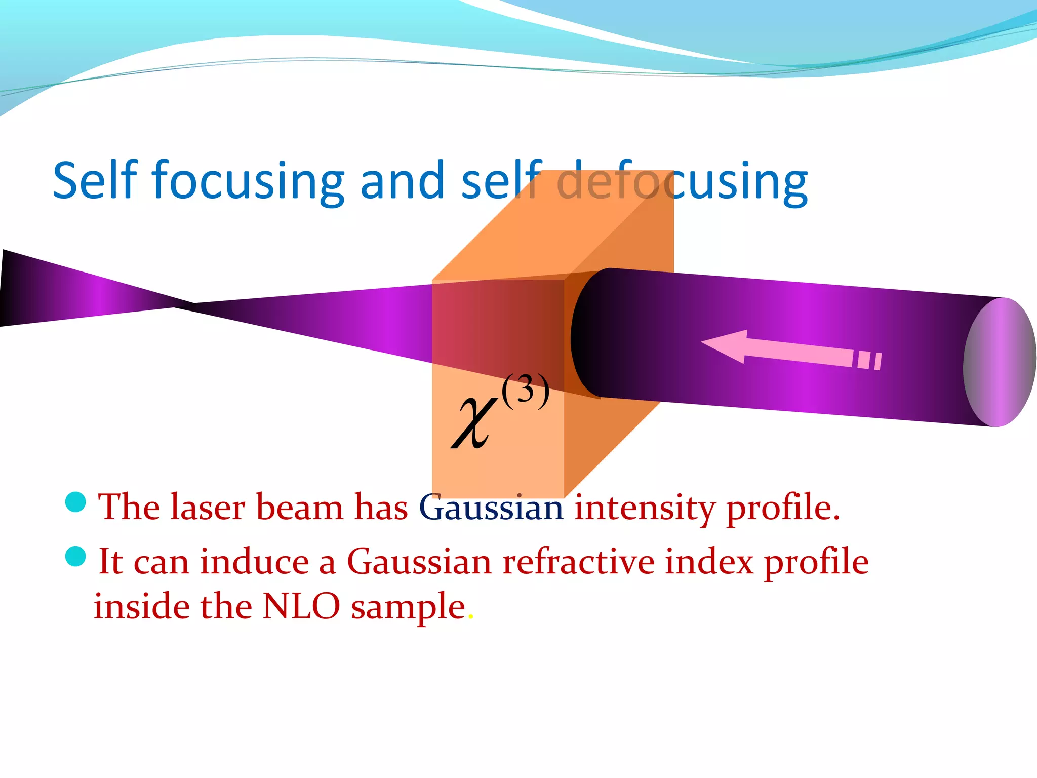 Self focusing and self defocusing



                        χ   ( 3)

The laser beam has Gaussian intensity profile.
It can induce a Gaussian refractive index profile
 inside the NLO sample.
 