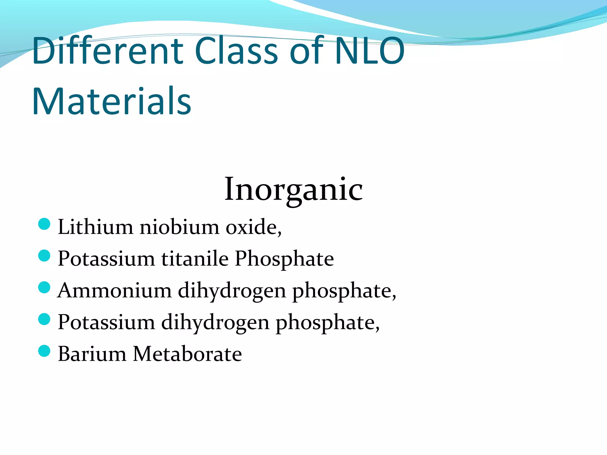 Different Class of NLO
Materials

                  Inorganic
Lithium niobium oxide,
Potassium titanile Phosphate
Ammonium dihydrogen phosphate,
Potassium dihydrogen phosphate,
Barium Metaborate
 