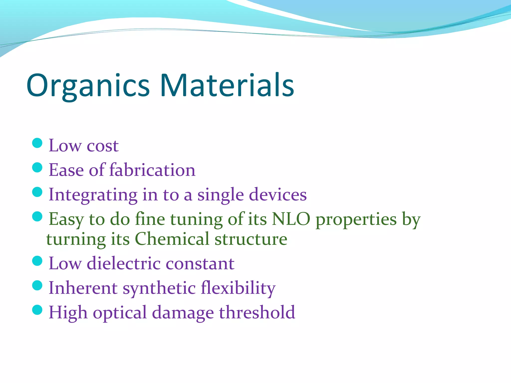 Organics Materials
Low cost
Ease of fabrication
Integrating in to a single devices
Easy to do fine tuning of its NLO properties by
 turning its Chemical structure
Low dielectric constant
Inherent synthetic flexibility
High optical damage threshold
 