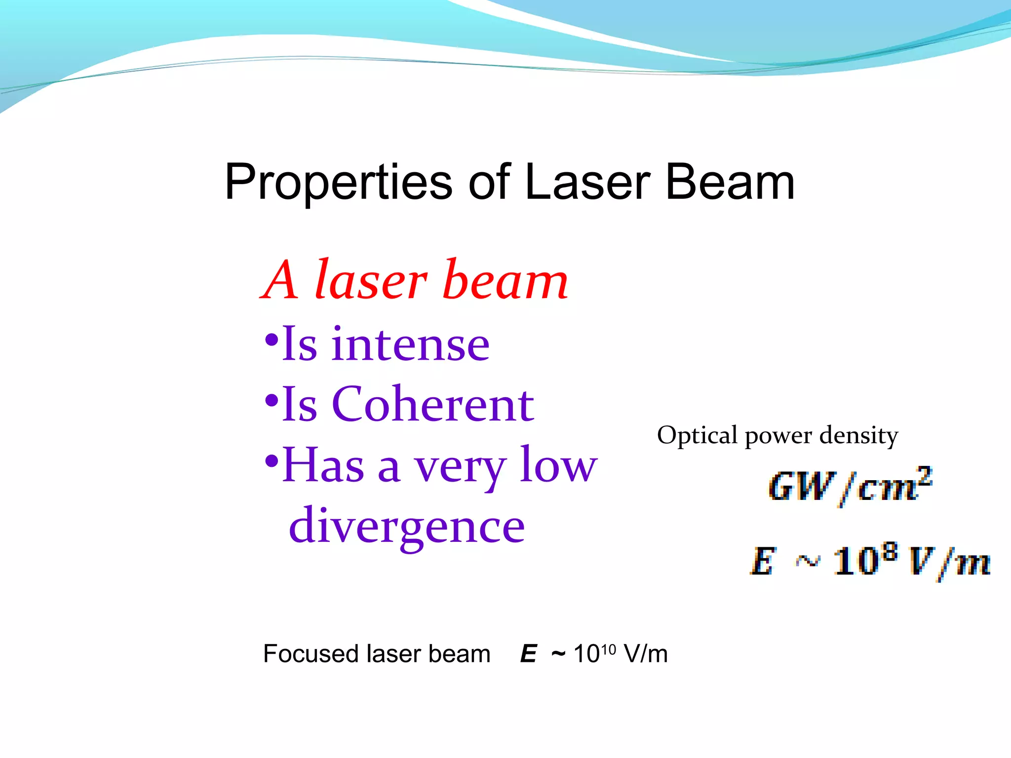 Properties of Laser Beam
 A laser beam
 •Is intense
 •Is Coherent                    Optical power density
 •Has a very low
  divergence

 Focused laser beam   E ~ 1010 V/m
 