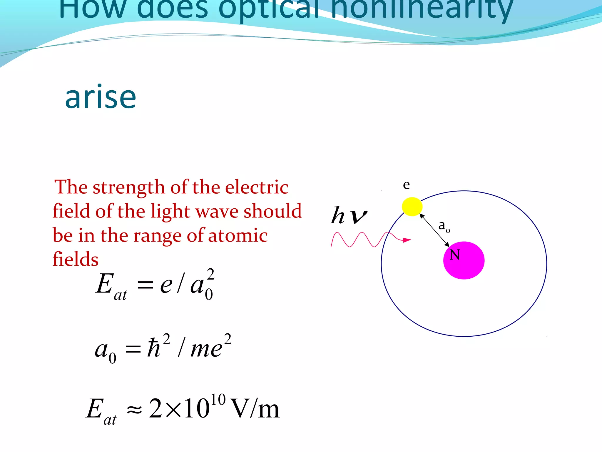 How does optical nonlinearity

 arise

The strength of the electric          e
field of the light wave should   hν       a0
be in the range of atomic
fields                                     N

     Eat = e / a   2
                   0


     a0 =  / me
             2         2



    Eat ≈ 2 ×10 V/m10
 