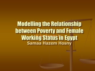 M.Sc. Results by:
Samaa Hazem Hosny
Cairo University
2007
Modelling the Relationship
between Poverty and Female
Working Status in Egypt
 