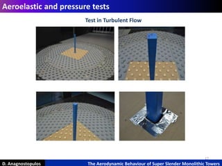 17
D. Anagnostopulos The Aerodynamic Behaviour of Super Slender Monolithic Towers
Aeroelastic and pressure tests
Test in Turbulent Flow
 