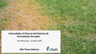 1
Vulnerability of Cities to Soil Moisture &
Groundwater Droughts
Ilias Machairas, October 2020
MSc Thesis Defense
 