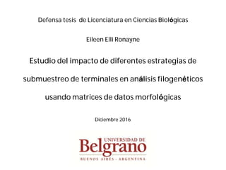 Estudio del impacto de diferentes estrategias de
submuestreo de terminales en análisis filogenéticos
usando matrices de datos morfológicas
Eileen Elli Ronayne
Diciembre 2016
Defensa tesis de Licenciatura en Ciencias Biológicas
 