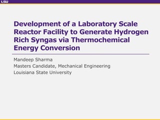 Development of a Laboratory Scale
Reactor Facility to Generate Hydrogen
Rich Syngas via Thermochemical
Energy Conversion
Mandeep Sharma
Masters Candidate, Mechanical Engineering
Louisiana State University
 
