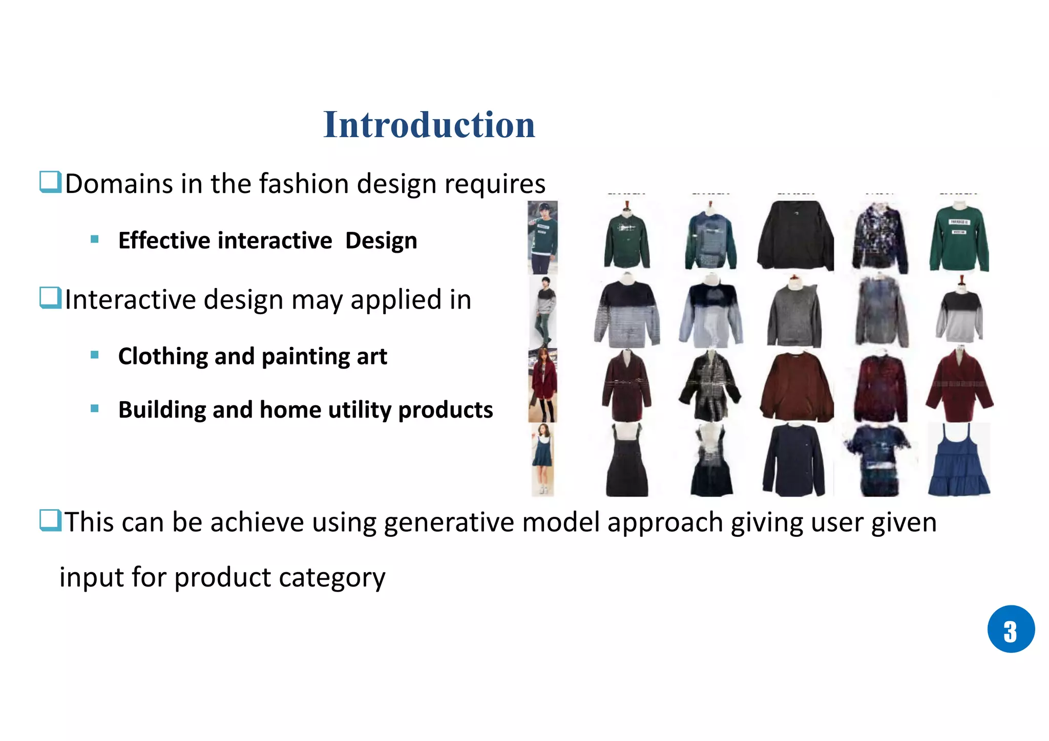 33
Domains in the fashion design requires
 Effective interactive Design
Interactive design may applied in
 Clothing and painting art
 Building and home utility products
This can be achieve using generative model approach giving user given
input for product category
Introduction
 