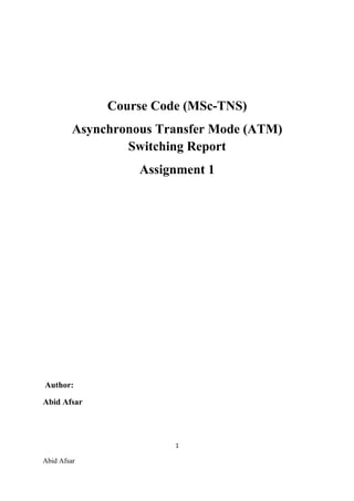Course Code (MSc-TNS)
         Asynchronous Transfer Mode (ATM)
                 Switching Report
                   Assignment 1




Author:

Abid Afsar




                        1

Abid Afsar
 